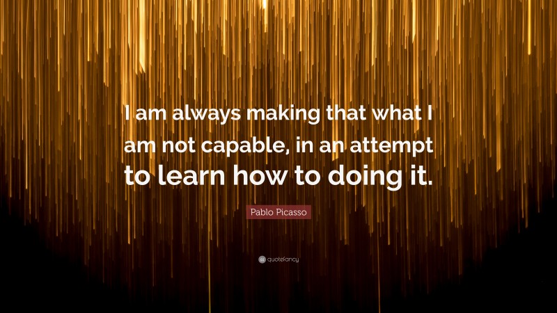 Pablo Picasso Quote: “I am always making that what I am not capable, in an attempt to learn how to doing it.”