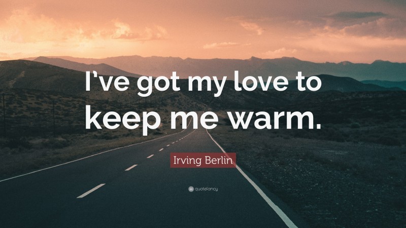 Irving Berlin Quote: “I’ve got my love to keep me warm.”