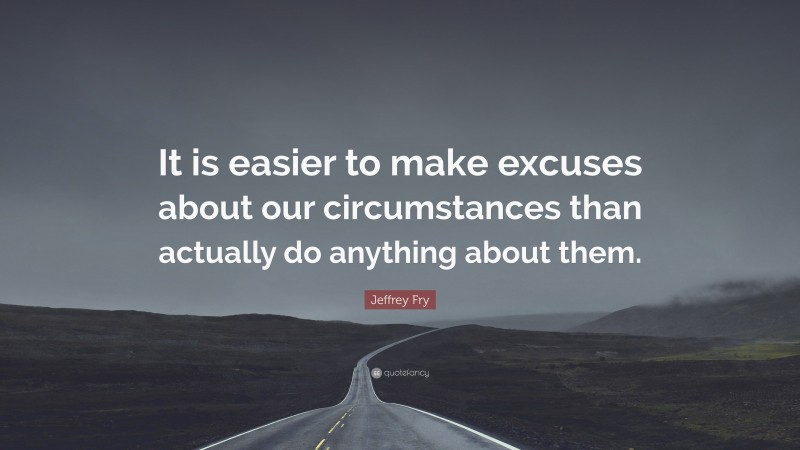 Jeffrey Fry Quote: “It is easier to make excuses about our circumstances than actually do anything about them.”