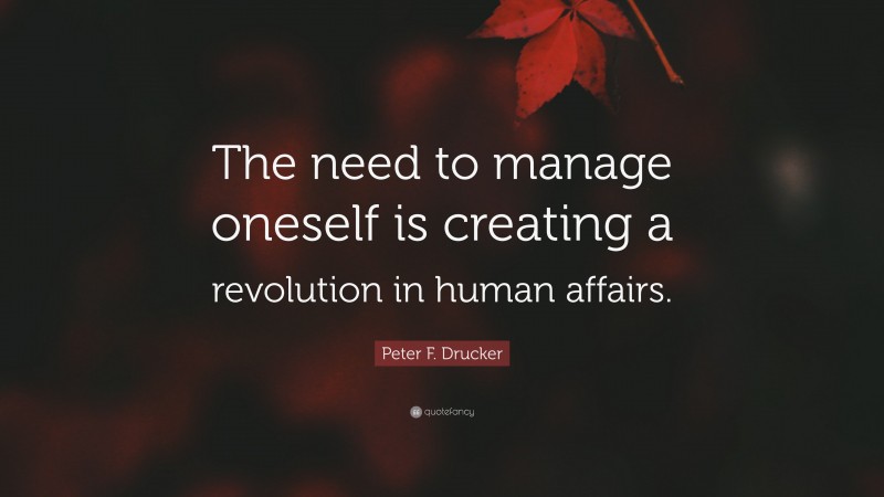 Peter F. Drucker Quote: “The need to manage oneself is creating a revolution in human affairs.”