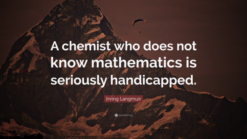 Irving Langmuir Quote: “A chemist who does not know mathematics is seriously handicapped.”