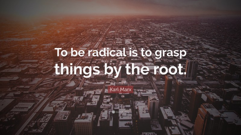 Karl Marx Quote: “To be radical is to grasp things by the root.”
