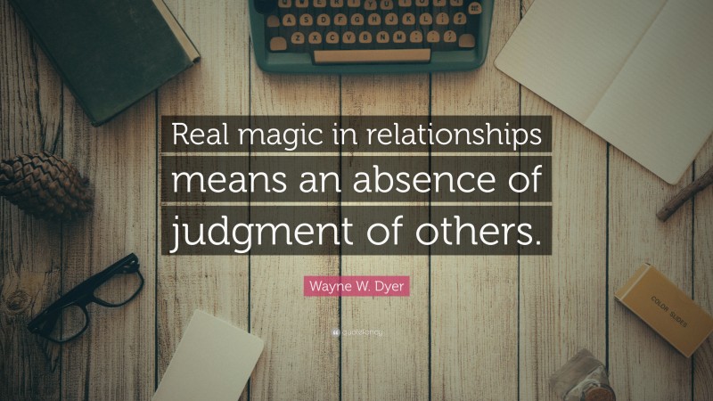 Wayne W. Dyer Quote: “Real magic in relationships means an absence of judgment of others.”