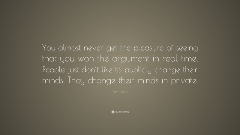 Sam Harris Quote: “You almost never get the pleasure of seeing that you won the argument in real time. People just don’t like to publicly change their minds. They change their minds in private.”
