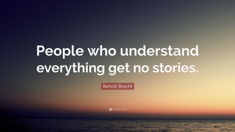 Bertolt Brecht Quote: “People who understand everything get no stories.”