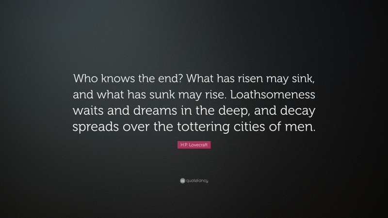 H.P. Lovecraft Quote: “Who knows the end? What has risen may sink, and what has sunk may rise. Loathsomeness waits and dreams in the deep, and decay spreads over the tottering cities of men.”