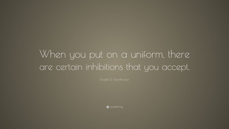 Dwight D. Eisenhower Quote: “When you put on a uniform, there are certain inhibitions that you accept.”