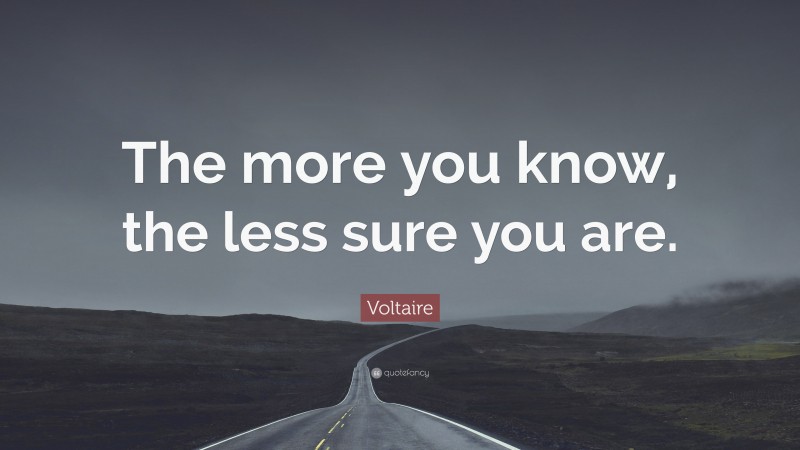 Voltaire Quote: “The more you know, the less sure you are.”