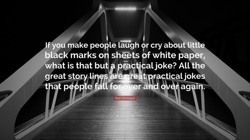 Kurt Vonnegut Quote: “If you make people laugh or cry about little black marks on sheets of white paper, what is that but a practical joke? All the great story lines are great practical jokes that people fall for over and over again.”