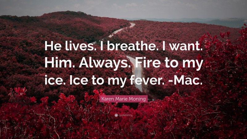 Karen Marie Moning Quote: “He lives. I breathe. I want. Him. Always. Fire to my ice. Ice to my fever. -Mac.”
