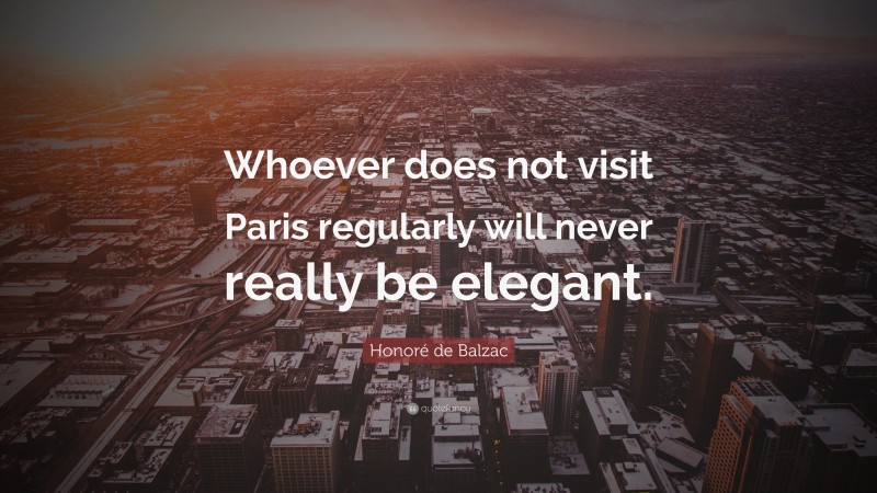 Honoré de Balzac Quote: “Whoever does not visit Paris regularly will never really be elegant.”