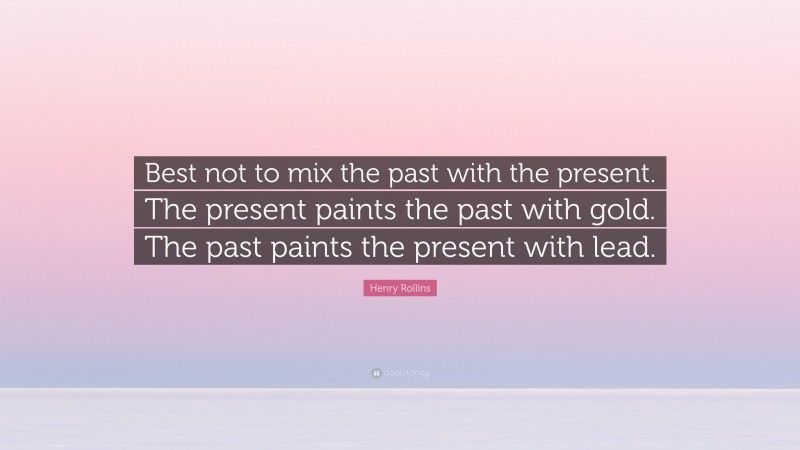 Henry Rollins Quote: “Best not to mix the past with the present. The present paints the past with gold. The past paints the present with lead.”