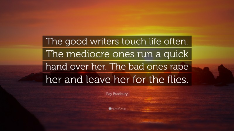 Ray Bradbury Quote: “The good writers touch life often. The mediocre ones run a quick hand over her. The bad ones rape her and leave her for the flies.”