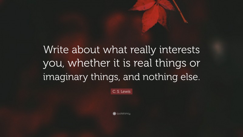 C. S. Lewis Quote: “Write about what really interests you, whether it is real things or imaginary things, and nothing else.”
