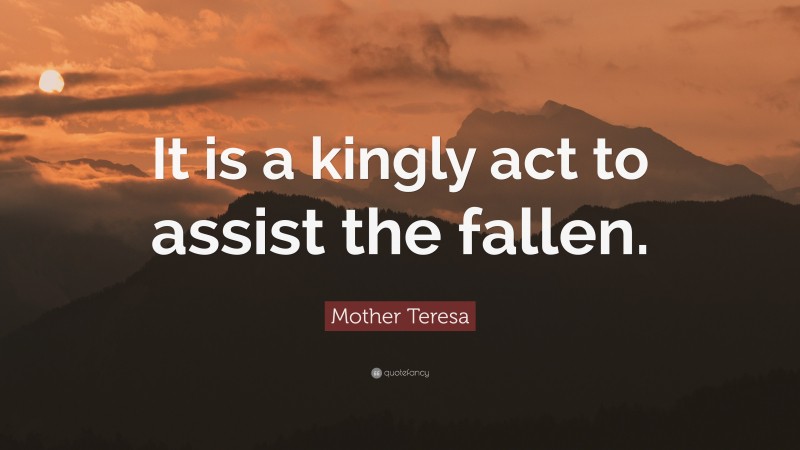 Mother Teresa Quote: “It is a kingly act to assist the fallen.”