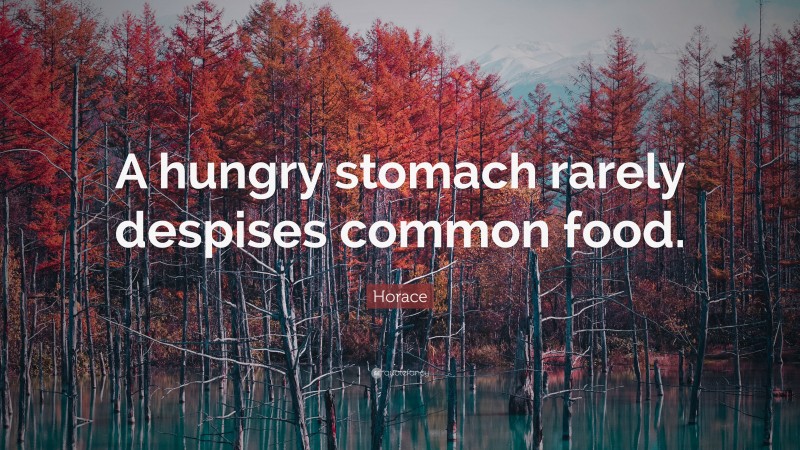 Horace Quote: “A hungry stomach rarely despises common food.”