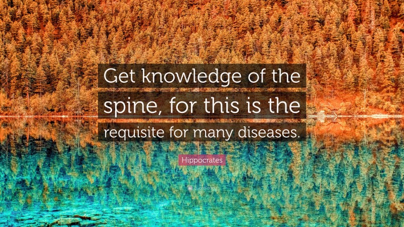 Hippocrates Quote: “Get knowledge of the spine, for this is the requisite for many diseases.”