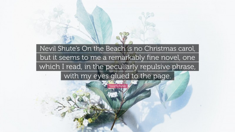 Dorothy Parker Quote: “Nevil Shute’s On the Beach is no Christmas carol, but it seems to me a remarkably fine novel, one which I read, in the peculiarly repulsive phrase, with my eyes glued to the page.”