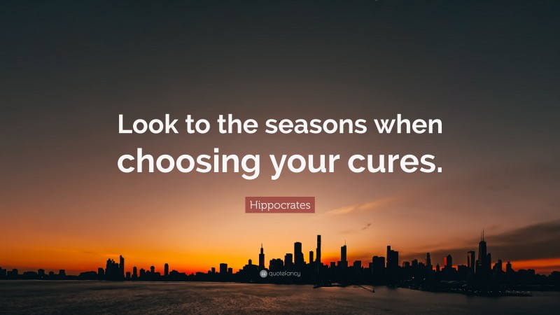 Hippocrates Quote: “Look to the seasons when choosing your cures.”
