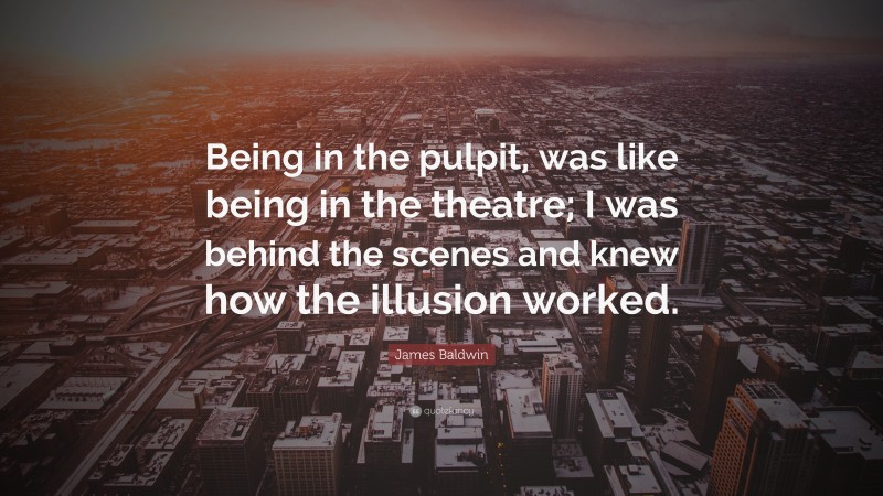James Baldwin Quote: “Being in the pulpit, was like being in the theatre; I was behind the scenes and knew how the illusion worked.”