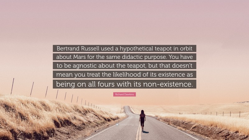 Richard Dawkins Quote: “Bertrand Russell used a hypothetical teapot in orbit about Mars for the same didactic purpose. You have to be agnostic about the teapot, but that doesn’t mean you treat the likelihood of its existence as being on all fours with its non-existence.”