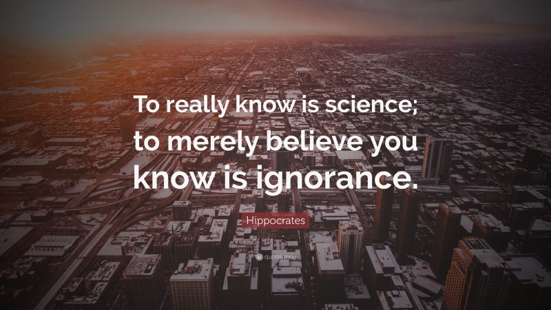 Hippocrates Quote: “To really know is science; to merely believe you know is ignorance.”