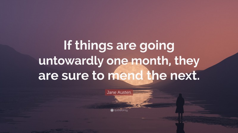 Jane Austen Quote: “If things are going untowardly one month, they are sure to mend the next.”