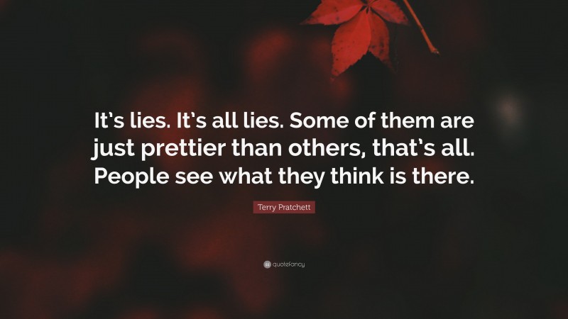 Terry Pratchett Quote: “It’s lies. It’s all lies. Some of them are just prettier than others, that’s all. People see what they think is there.”
