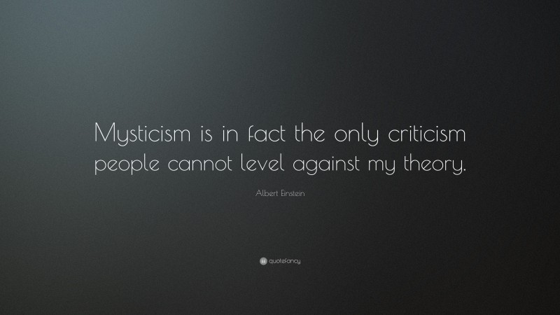 Albert Einstein Quote: “Mysticism is in fact the only criticism people cannot level against my theory.”