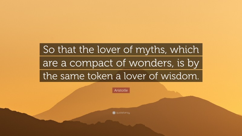 Aristotle Quote: “So that the lover of myths, which are a compact of wonders, is by the same token a lover of wisdom.”