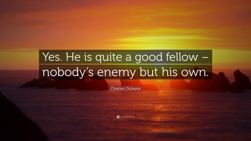 Charles Dickens Quote: “Yes. He is quite a good fellow – nobody’s enemy but his own.”