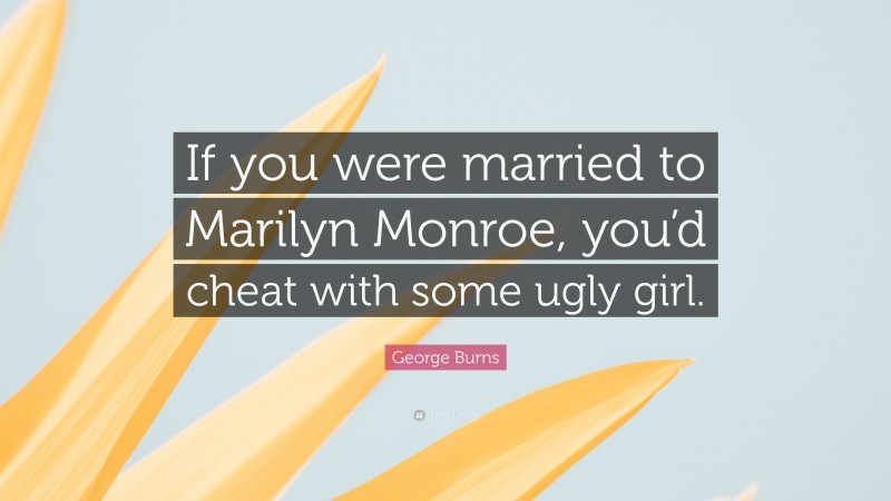 George Burns Quote: “If you were married to Marilyn Monroe, you’d cheat with some ugly girl.”