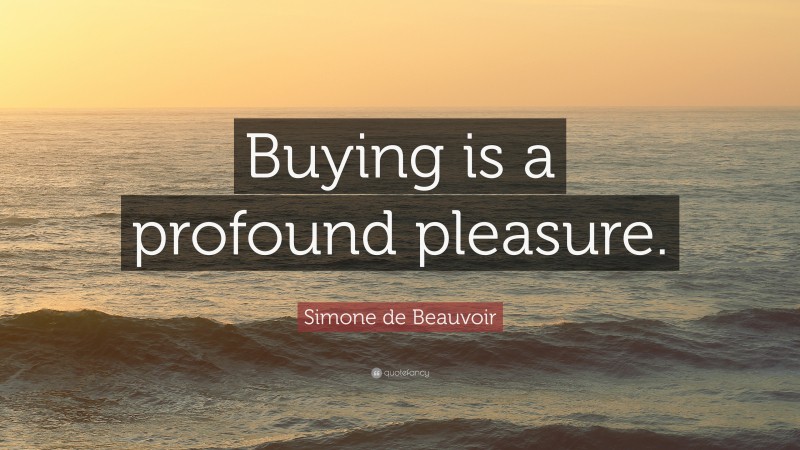 Simone de Beauvoir Quote: “Buying is a profound pleasure.”