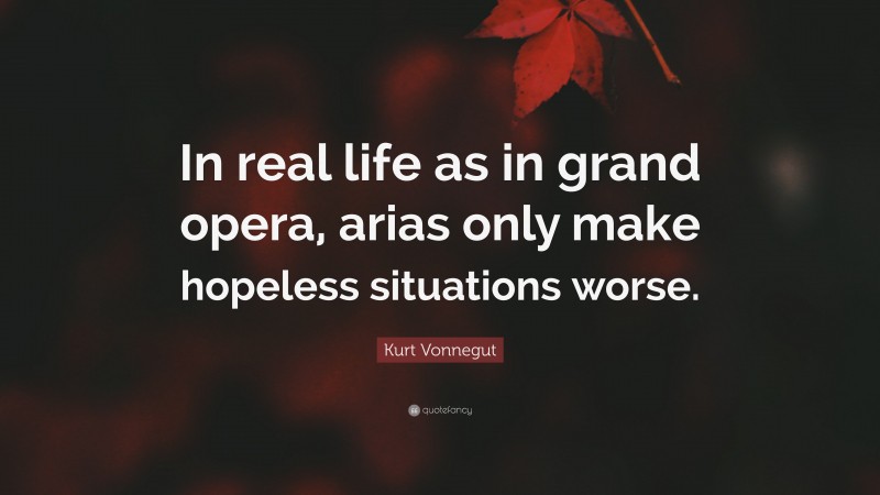 Kurt Vonnegut Quote: “In real life as in grand opera, arias only make hopeless situations worse.”