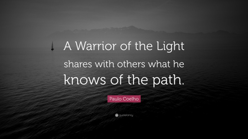 Paulo Coelho Quote: “A Warrior of the Light shares with others what he knows of the path.”