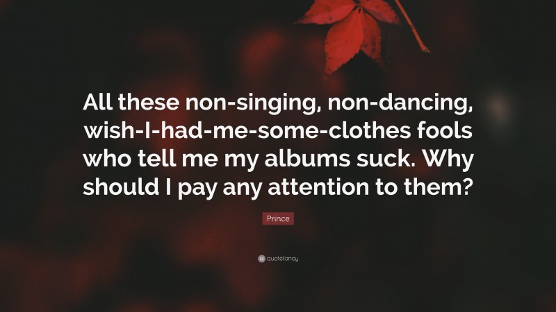 Prince Quote: “All these non-singing, non-dancing, wish-I-had-me-some-clothes fools who tell me my albums suck. Why should I pay any attention to them?”