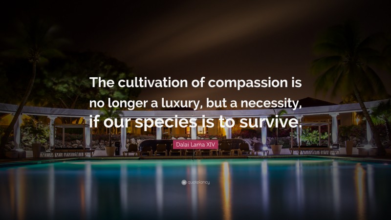 Dalai Lama XIV Quote: “The cultivation of compassion is no longer a luxury, but a necessity, if our species is to survive.”