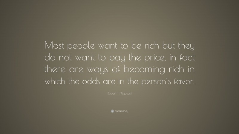 Robert T. Kiyosaki Quote: “Most people want to be rich but they do not want to pay the price, in fact there are ways of becoming rich in which the odds are in the person’s favor.”