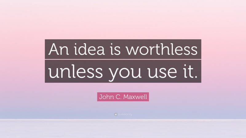John C. Maxwell Quote: “An idea is worthless unless you use it.”