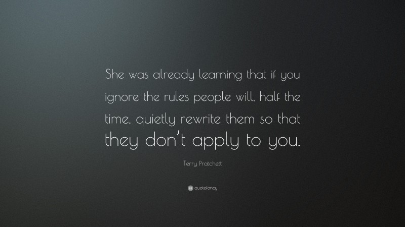 Terry Pratchett Quote: “She was already learning that if you ignore the rules people will, half the time, quietly rewrite them so that they don’t apply to you.”