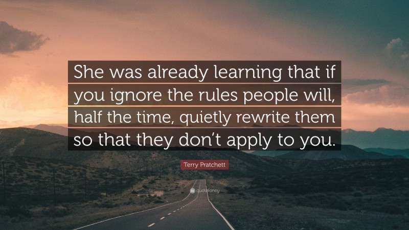 Terry Pratchett Quote: “She was already learning that if you ignore the rules people will, half the time, quietly rewrite them so that they don’t apply to you.”