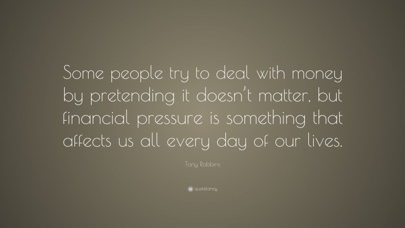 Tony Robbins Quote: “Some people try to deal with money by pretending it doesn’t matter, but financial pressure is something that affects us all every day of our lives.”