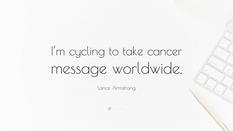 Lance Armstrong Quote: “I’m cycling to take cancer message worldwide.”