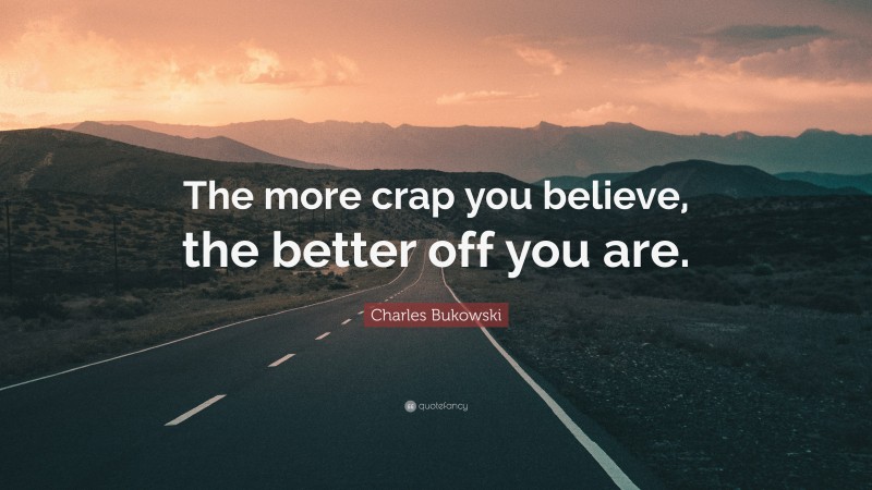 Charles Bukowski Quote: “The more crap you believe, the better off you are.”