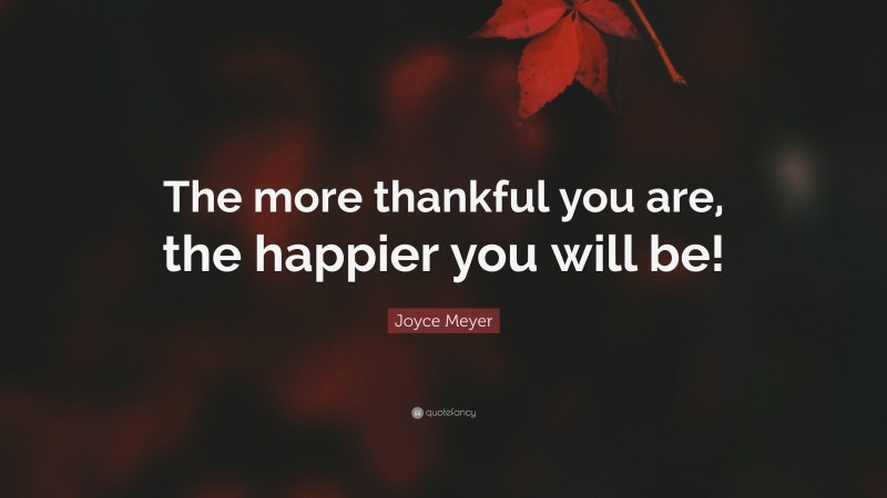 Joyce Meyer Quote: “The more thankful you are, the happier you will be!”