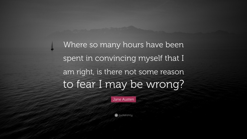 Jane Austen Quote: “Where so many hours have been spent in convincing myself that I am right, is there not some reason to fear I may be wrong?”