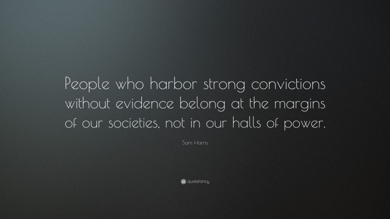 Sam Harris Quote: “People who harbor strong convictions without evidence belong at the margins of our societies, not in our halls of power.”