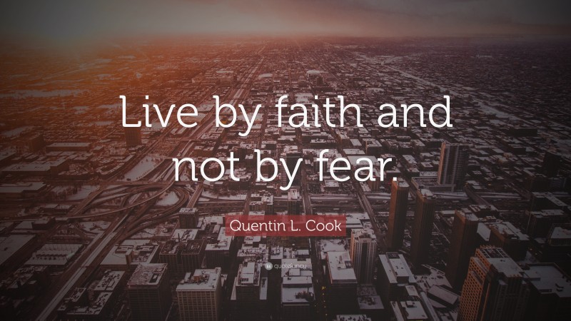 Quentin L. Cook Quote: “Live by faith and not by fear.”