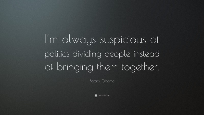 Barack Obama Quote: “I’m always suspicious of politics dividing people instead of bringing them together.”