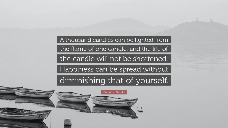 Mahatma Gandhi Quote: “A thousand candles can be lighted from the flame of one candle, and the life of the candle will not be shortened. Happiness can be spread without diminishing that of yourself.”